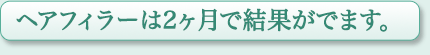 ヘアフィラーは2ヶ月で結果がでます。
