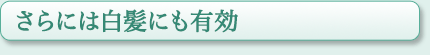 さらには白髪にも有効